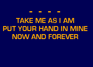 TAKE ME AS I AM
PUT YOUR HAND IN MINE
NOW AND FOREVER