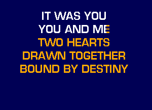 IT WAS YOU
YOU AND ME
TWO HEARTS

DRAWN TOGETHER
BOUND BY DESTINY