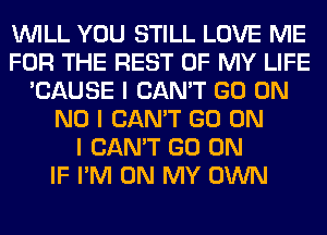 INILL YOU STILL LOVE ME
FOR THE REST OF MY LIFE
'CAUSE I CAN'T GO ON
NO I CAN'T GO ON
I CAN'T GO ON
IF I'M ON MY OWN