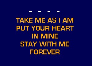 TAKE ME AS I AM
PUT YOUR HEART

IN MINE
STAY 1UWITH ME
FOREVER