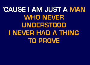 'CAUSE I AM JUST A MAN
WHO NEVER
UNDERSTOOD
I NEVER HAD A THING
T0 PROVE