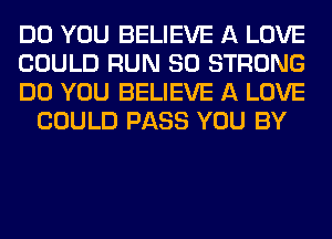 DO YOU BELIEVE A LOVE

COULD RUN SO STRONG

DO YOU BELIEVE A LOVE
COULD PASS YOU BY