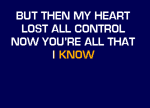 BUT THEN MY HEART
LOST ALL CONTROL
NOW YOU'RE ALL THAT
I KNOW