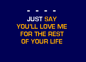 JUST SAY
YOU'LL LOVE ME

FOR THE REST
OF YOUR LIFE