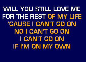 INILL YOU STILL LOVE ME
FOR THE REST OF MY LIFE
'CAUSE I CAN'T GO ON
NO I CAN'T GO ON
I CAN'T GO ON
IF I'M ON MY OWN