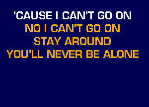 'CAUSE I CAN'T GO ON
NO I CAN'T GO ON
STAY AROUND
YOU'LL NEVER BE ALONE