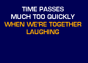 TIME PASSES
MUCH T00 QUICKLY
WHEN WERE TOGETHER
LAUGHING