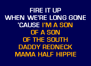 FIRE IT UP
WHEN WE'RE LONG GONE
'CAUSE I'M A SON
OF A SON
OF THE SOUTH
DADDY REDNECK
MAMA HALF HIPPIE