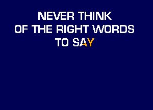 NEVER THINK
OF THE RIGHT WORDS
TO SAY