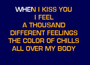 WHEN I KISS YOU
I FEEL
A THOUSAND
DIFFERENT FEELINGS
THE COLOR 0F CHILLS
ALL OVER MY BODY