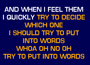 AND INHEN I FEEL THEM
I QUICKLY TRY TO DECIDE
INHICH ONE
I SHOULD TRY TO PUT
INTO WORDS
INHOA OH ND OH
TRY TO PUT INTO WORDS