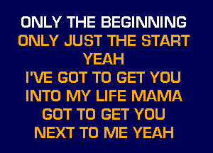 ONLY THE BEGINNING
ONLY JUST THE START
YEAH
I'VE GOT TO GET YOU
INTO MY LIFE MAMA
GOT TO GET YOU
NEXT TO ME YEAH
