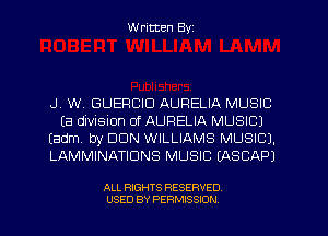 W ritten Byz

.J. W. GUERCID AURELIA MUSIC
(E! division of AURELIA MUSIC)
(adm by DUN WILLIAMS MUSIC).
LAMMINATIDNS MUSIC (ASCAPJ

ALL RIGHTS RESERVED.
USED BY PERMISSION