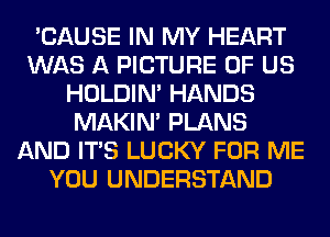 'CAUSE IN MY HEART
WAS A PICTURE OF US
HOLDIN' HANDS
MAKIM PLANS
AND ITS LUCKY FOR ME
YOU UNDERSTAND