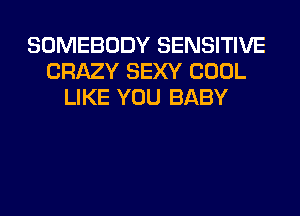 SOMEBODY SENSITIVE
CRAZY SEXY COOL
LIKE YOU BABY