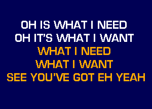 0H IS INHAT I NEED
0H ITIS INHAT I WANT
INHAT I NEED
INHAT I WANT
SEE YOU'VE GOT EH YEAH