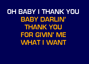 0H BABY I THANK YOU
BABY DARLIN'
THANK YOU

FOR GIVIN' ME
WHAT I WANT