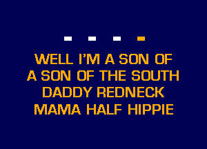 WELL I'M A SON OF
A SON OF THE SOUTH
DADDY REDNECK

MAMA HALF HIPPIE

g