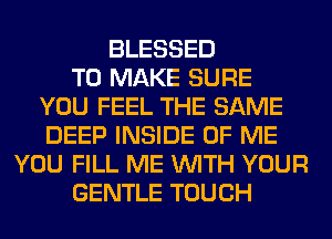 BLESSED
TO MAKE SURE
YOU FEEL THE SAME
DEEP INSIDE OF ME
YOU FILL ME WITH YOUR
GENTLE TOUCH
