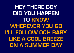 HEY THERE BOY
DID YOU HAPPEN
TO KNOW
VVHEREVER YOU GO
I'LL FOLLOW 00H BABY
LIKE A COOL BREEZE
ON A SUMMER DAY