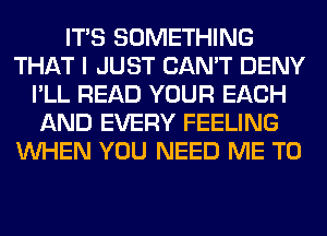 ITS SOMETHING
THAT I JUST CAN'T DENY
I'LL READ YOUR EACH
AND EVERY FEELING
WHEN YOU NEED ME TO