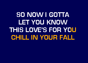 SD NDWI GOTTA
LET YOU KNOW
THIS LOVE'S FOR YOU
CHILL IN YOUR FALL