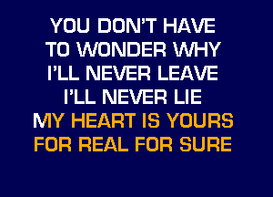 YOU DON'T HAVE
TO WONDER WHY
I'LL NEVER LEAVE
I'LL NEVER LIE
MY HEART IS YOURS
FOR REAL FOR SURE