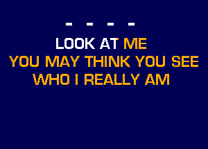 LOOK AT ME
YOU MAY THINK YOU SEE

WHO I REALLY AM