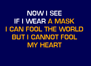 NOWI SEE
IF I WEAR A MASK
I CAN FOOL THE WORLD
BUT I CANNOT FOOL
MY HEART