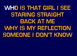 WHO IS THAT GIRL I SEE
STARING STRAIGHT
BACK AT ME
WHY IS MY REFLECTION
SOMEONE I DON'T KNOW