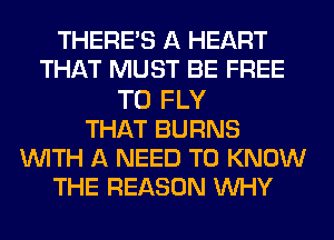 THERE'S A HEART
THAT MUST BE FREE
TO FLY
THAT BURNS
WITH A NEED TO KNOW
THE REASON WHY