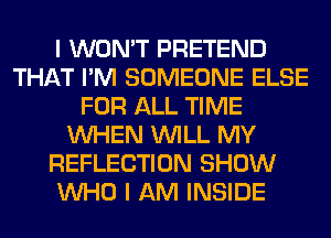 I WON'T PRETEND
THAT I'M SOMEONE ELSE
FOR ALL TIME
WHEN WILL MY
REFLECTION SHOW
WHO I AM INSIDE