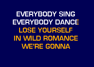 EVERYBODY SING
EVERYBODY DANCE
LOSE YOURSELF
IN 'WILD ROMANCE
WE'RE GONNA