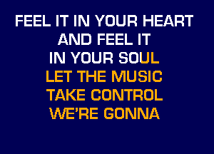 FEEL IT IN YOUR HEART
AND FEEL IT
IN YOUR SOUL
LET THE MUSIC
TAKE CONTROL
WERE GONNA