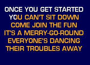 ONCE YOU GET STARTED
YOU CAN'T SIT DOWN
COME JOIN THE FUN
ITS A MERRY-GO-ROUND
EVERYONE'S DANCING
THEIR TROUBLES AWAY