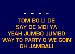 TOM BO LI DE
SAY DE MOI YA

YEAH JUMBO JUMBO
WAY TO PARTY 0 WE GOIN'

0H JAMBALI