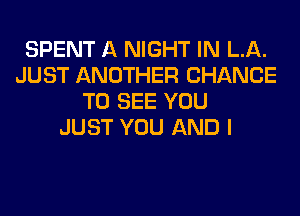 SPENT A NIGHT IN LA.
JUST ANOTHER CHANCE
TO SEE YOU
JUST YOU AND I