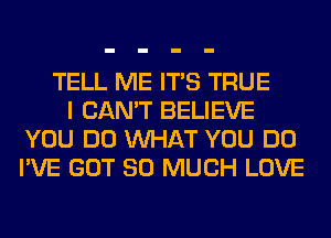 TELL ME ITS TRUE
I CAN'T BELIEVE
YOU DO WHAT YOU DO
I'VE GOT SO MUCH LOVE