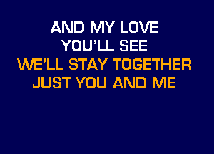 AND MY LOVE
YOU'LL SEE
WE'LL STAY TOGETHER
JUST YOU AND ME
