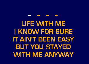 LIFE WTH ME
I KNOW FOR SURE
IT AIN'T BEEN EASY
BUT YOU STAYED
WTH ME ANYWAY