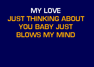 MY LOVE
JUST THINKING ABOUT
YOU BABY JUST

BLOWS MY MIND