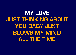 MY LOVE
JUST THINKING ABOUT
YOU BABY JUST
BLOWS MY MIND
ALL THE TIME