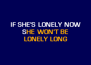 IF SHE'S LONELY NOW
SHE WON'T BE

LONELY LONG