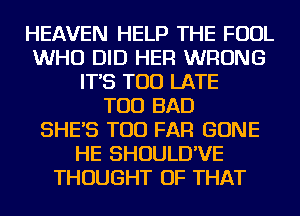 HEAVEN HELP THE FOUL
WHO DID HER WRONG
IT'S TOO LATE
TOD BAD
SHE'S TOD FAR GONE
HE SHOULD'VE
THOUGHT OF THAT