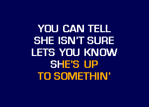 YOU CAN TELL
SHE ISNT SURE
LETS YOU KNOW

SHE'S UP
TO SUMETHIN'