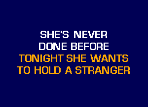 SHE'S NEVER
DONE BEFORE
TONIGHT SHE WANTS
TO HOLD A STRANGER