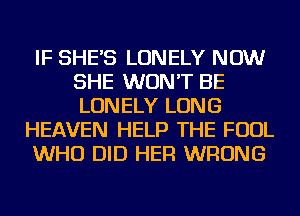IF SHE'S LONELY NOW
SHE WON'T BE
LONELY LONG

HEAVEN HELP THE FOUL

WHO DID HER WRONG