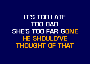 IT'S TOO LATE
TOD BAD
SHE'S TOD FAR GONE
HE SHOULD'VE
THOUGHT OF THAT