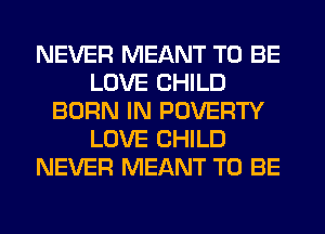 NEVER MEANT TO BE
LOVE CHILD
BORN IN POVERTY
LOVE CHILD
NEVER MEANT TO BE