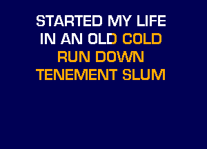 STARTED MY LIFE
IN AN OLD COLD
RUN DOWN
TENEMENT SLUM

g
